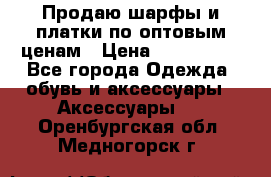 Продаю шарфы и платки по оптовым ценам › Цена ­ 300-2500 - Все города Одежда, обувь и аксессуары » Аксессуары   . Оренбургская обл.,Медногорск г.